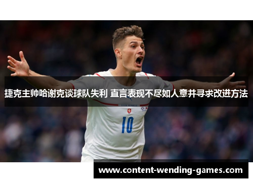 捷克主帅哈谢克谈球队失利 直言表现不尽如人意并寻求改进方法