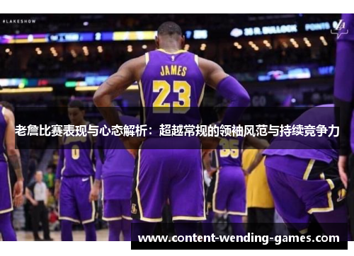 老詹比赛表现与心态解析:超越常规的领袖风范与持续竞争力 老詹比赛表现与心态解析:超越常规的领袖风范与持续竞争力