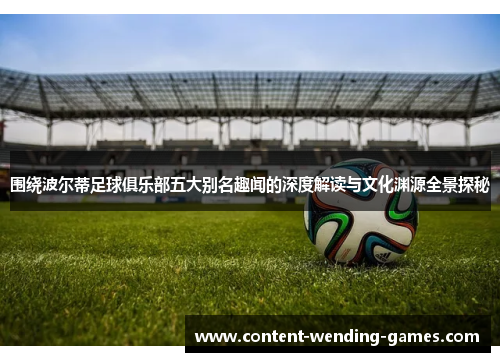 围绕波尔蒂足球俱乐部五大别名趣闻的深度解读与文化渊源全景探秘 围绕波尔蒂足球俱乐部五大别名趣闻的深度解读与文化渊源全景探秘