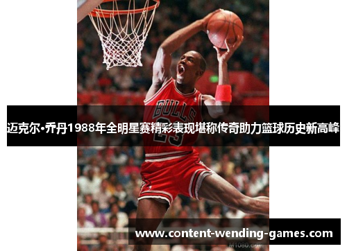 迈克尔·乔丹1988年全明星赛精彩表现堪称传奇助力篮球历史新高峰 迈克尔·乔丹1988年全明星赛精彩表现堪称传奇助力篮球历史新高峰