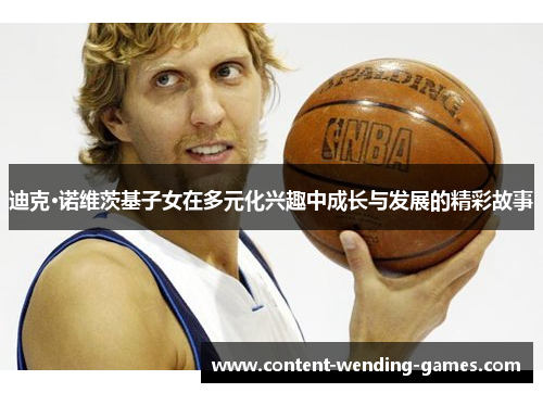 迪克·诺维茨基子女在多元化兴趣中成长与发展的精彩故事 迪克·诺维茨基子女在多元化兴趣中成长与发展的精彩故事