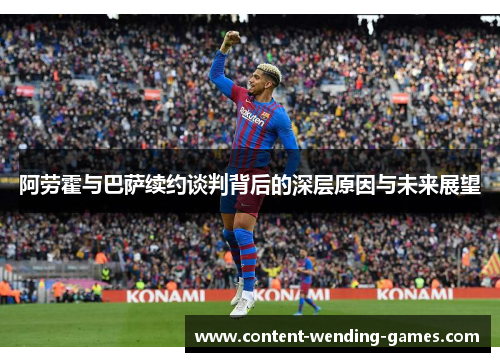 阿劳霍与巴萨续约谈判背后的深层原因与未来展望 阿劳霍与巴萨续约谈判背后的深层原因与未来展望