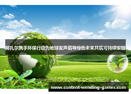 阿扎尔携手环保行动为地球发声倡导绿色未来共筑可持续家园