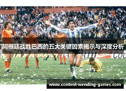 阿根廷战胜巴西的五大关键因素揭示与深度分析 阿根廷战胜巴西的五大关键因素揭示与深度分析