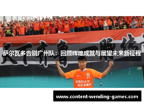 萨尔瓦多告别广州队：回顾辉煌成就与展望未来新征程