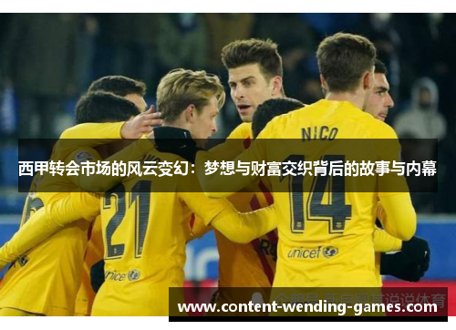 西甲转会市场的风云变幻：梦想与财富交织背后的故事与内幕