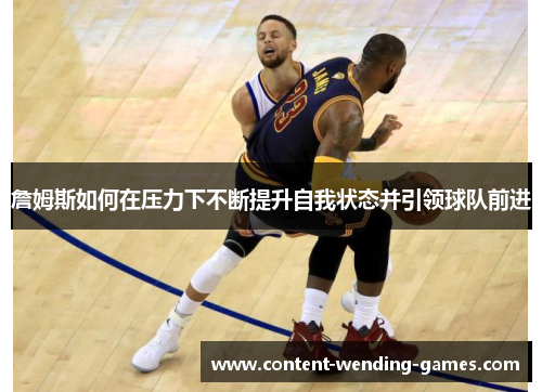 詹姆斯如何在压力下不断提升自我状态并引领球队前进