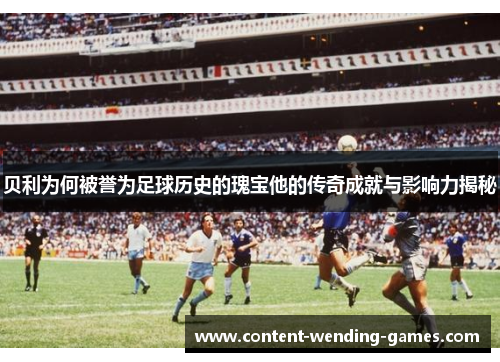 贝利为何被誉为足球历史的瑰宝他的传奇成就与影响力揭秘