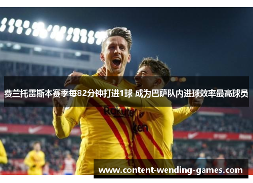 费兰托雷斯本赛季每82分钟打进1球 成为巴萨队内进球效率最高球员 费兰托雷斯本赛季每82分钟打进1球 成为巴萨队内进球效率最高球员
