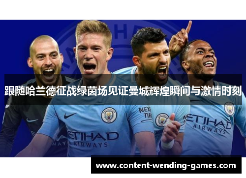 跟随哈兰德征战绿茵场见证曼城辉煌瞬间与激情时刻 跟随哈兰德征战绿茵场见证曼城辉煌瞬间与激情时刻