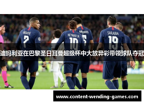 迪玛利亚在巴黎圣日耳曼超级杯中大放异彩带领球队夺冠 迪玛利亚在巴黎圣日耳曼超级杯中大放异彩带领球队夺冠