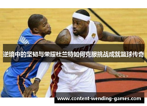 逆境中的坚韧与荣耀杜兰特如何克服挑战成就篮球传奇