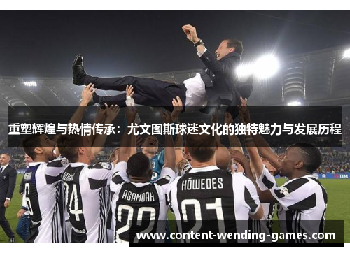 重塑辉煌与热情传承：尤文图斯球迷文化的独特魅力与发展历程