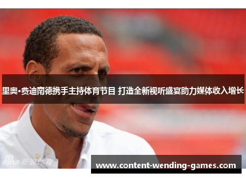 里奥·费迪南德携手主持体育节目 打造全新视听盛宴助力媒体收入增长 里奥·费迪南德携手主持体育节目 打造全新视听盛宴助力媒体收入增长