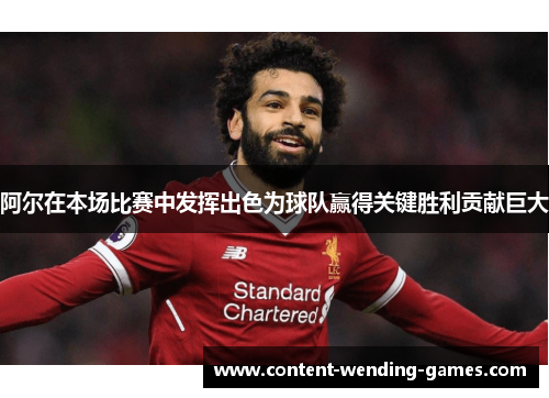 阿尔在本场比赛中发挥出色为球队赢得关键胜利贡献巨大 阿尔在本场比赛中发挥出色为球队赢得关键胜利贡献巨大