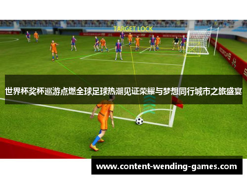 世界杯奖杯巡游点燃全球足球热潮见证荣耀与梦想同行城市之旅盛宴 世界杯奖杯巡游点燃全球足球热潮见证荣耀与梦想同行城市之旅盛宴