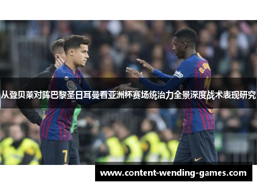 从登贝莱对阵巴黎圣日耳曼看亚洲杯赛场统治力全景深度战术表现研究 从登贝莱对阵巴黎圣日耳曼看亚洲杯赛场统治力全景深度战术表现研究
