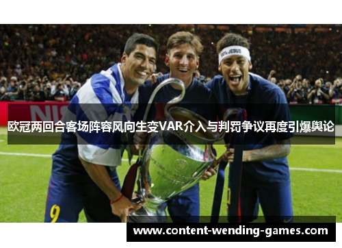 欧冠两回合客场阵容风向生变VAR介入与判罚争议再度引爆舆论 欧冠两回合客场阵容风向生变VAR介入与判罚争议再度引爆舆论