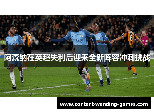 阿森纳在英超失利后迎来全新阵容冲刺挑战 阿森纳在英超失利后迎来全新阵容冲刺挑战