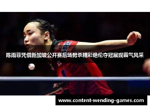 陈雨菲凭借新加坡公开赛后场劈杀精彩绝伦夺冠展现霸气风采