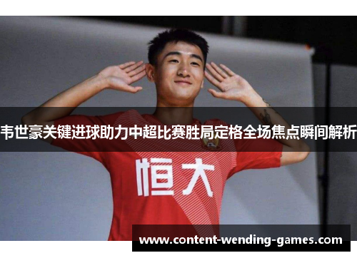 韦世豪关键进球助力中超比赛胜局定格全场焦点瞬间解析