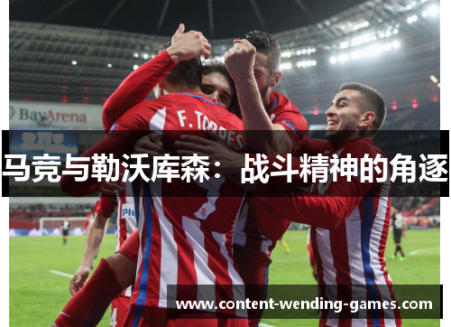 马竞与勒沃库森:战斗精神的角逐 马竞与勒沃库森:战斗精神的角逐