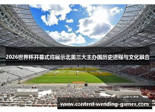 2026世界杯开幕式将展示北美三大主办国历史进程与文化融合