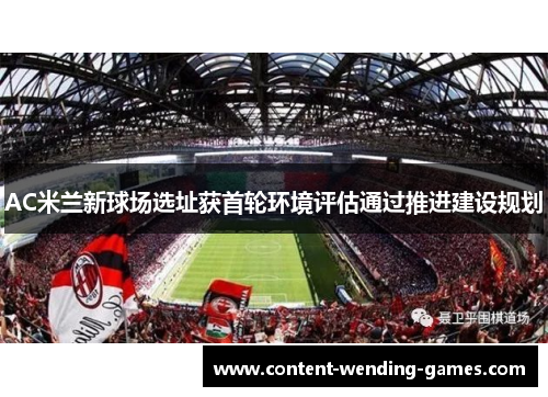 AC米兰新球场选址获首轮环境评估通过推进建设规划