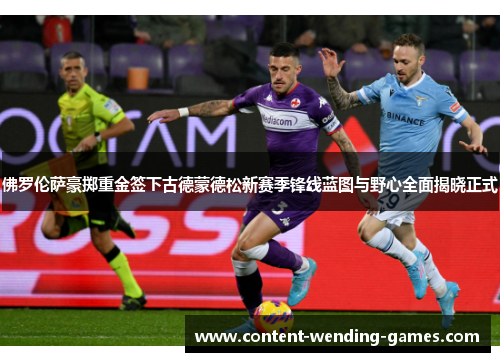 佛罗伦萨豪掷重金签下古德蒙德松新赛季锋线蓝图与野心全面揭晓正式 佛罗伦萨豪掷重金签下古德蒙德松新赛季锋线蓝图与野心全面揭晓正式