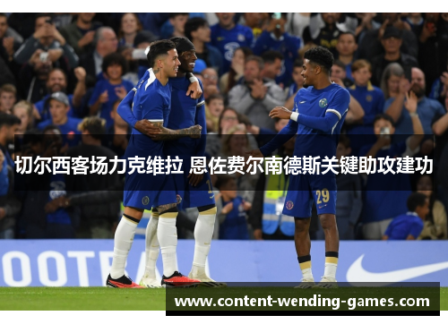 切尔西客场力克维拉 恩佐费尔南德斯关键助攻建功 切尔西客场力克维拉 恩佐费尔南德斯关键助攻建功