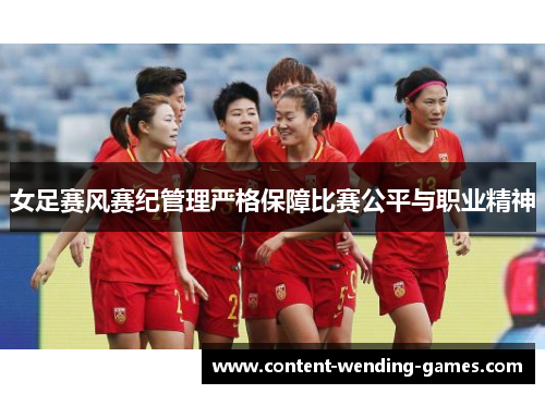 女足赛风赛纪管理严格保障比赛公平与职业精神 女足赛风赛纪管理严格保障比赛公平与职业精神
